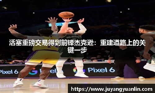 活塞重磅交易得到前锋杰克逊：重建道路上的关键一步