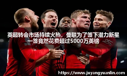 英超转会市场持续火热，曼联为了签下潜力新星一签竟然花费超过5000万英镑