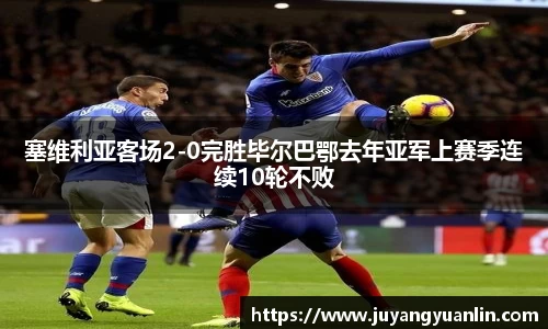 塞维利亚客场2-0完胜毕尔巴鄂去年亚军上赛季连续10轮不败