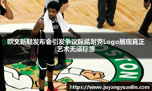 欧文新鞋发布会引发争议踩踏耐克Logo展现真正艺术无须标签