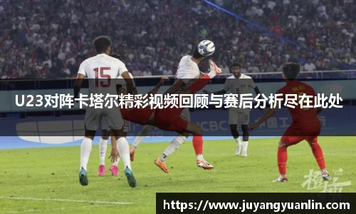 U23对阵卡塔尔精彩视频回顾与赛后分析尽在此处