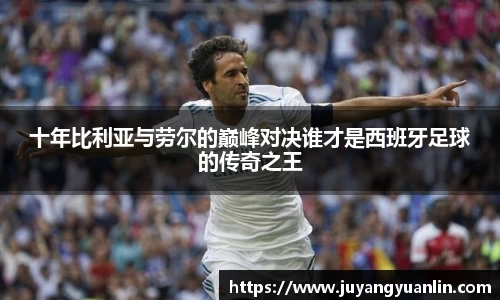 十年比利亚与劳尔的巅峰对决谁才是西班牙足球的传奇之王
