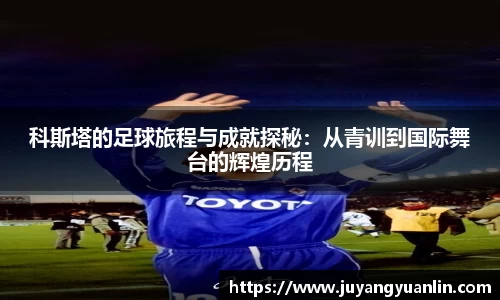 科斯塔的足球旅程与成就探秘：从青训到国际舞台的辉煌历程